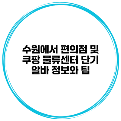수원에서 편의점 및 쿠팡 물류센터 단기 알바: 정보와 팁