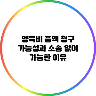 양육비 증액 청구 가능성과 소송 없이 가능한 이유