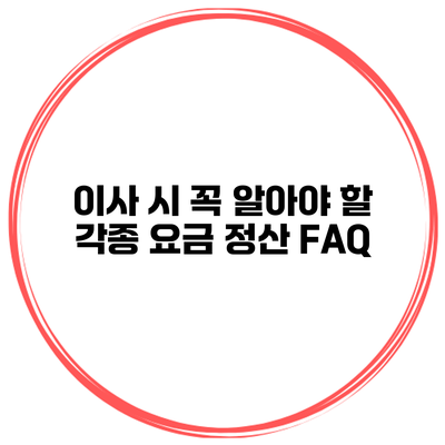 이사 시 꼭 알아야 할 각종 요금 정산 FAQ