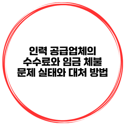 인력 공급업체의 수수료와 임금 체불 문제: 실태와 대처 방법