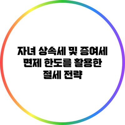 자녀 상속세 및 증여세 면제 한도를 활용한 절세 전략