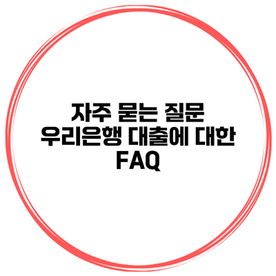 자주 묻는 질문 우리은행 대출에 대한 FAQ