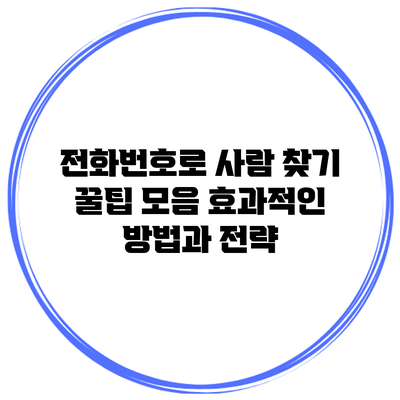 전화번호로 사람 찾기 꿀팁 모음: 효과적인 방법과 전략
