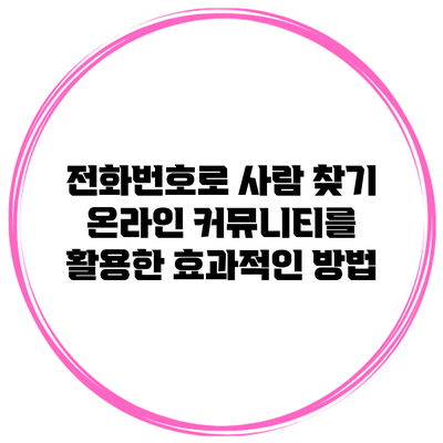 전화번호로 사람 찾기: 온라인 커뮤니티를 활용한 효과적인 방법