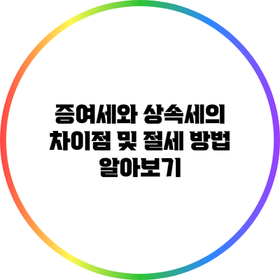 증여세와 상속세의 차이점 및 절세 방법 알아보기