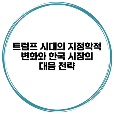 트럼프 시대의 지정학적 변화와 한국 시장의 대응 전략