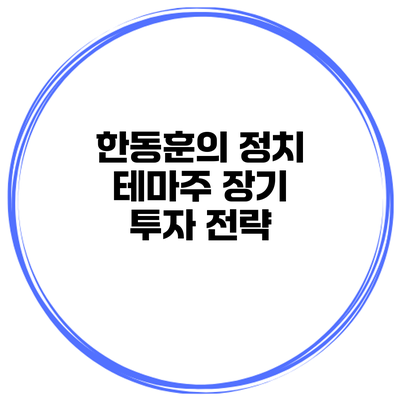 한동훈의 정치 테마주 장기 투자 전략