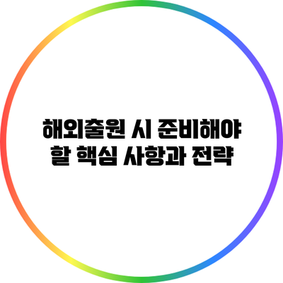 해외출원 시 준비해야 할 핵심 사항과 전략