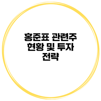 홍준표 관련주 현황 및 투자 전략