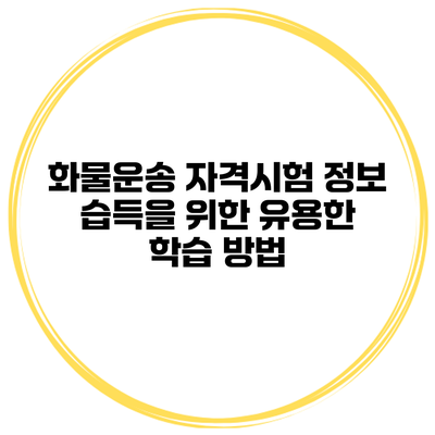 화물운송 자격시험 정보 습득을 위한 유용한 학습 방법