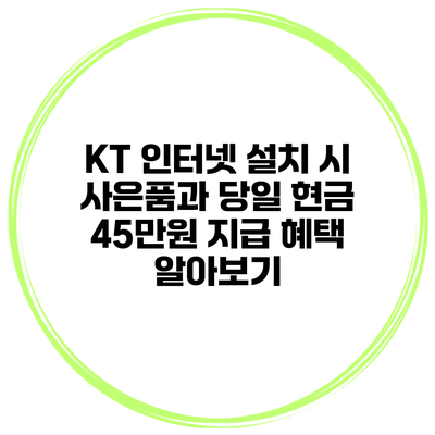 KT 인터넷 설치 시 사은품과 당일 현금 45만원 지급 혜택 알아보기