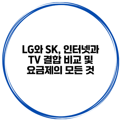 LG와 SK, 인터넷과 TV 결합 비교 및 요금제의 모든 것