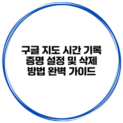 구글 지도 시간 기록 증명 설정 및 삭제 방법 완벽 가이드