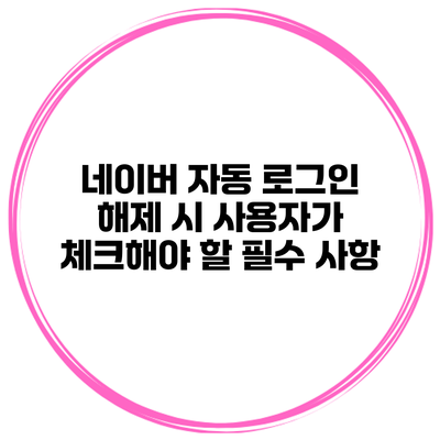 네이버 자동 로그인 해제 시 사용자가 체크해야 할 필수 사항