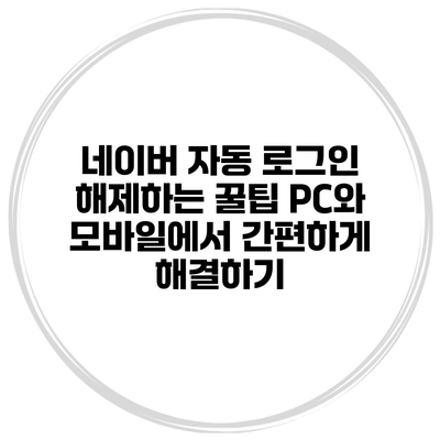 네이버 자동 로그인 해제하는 꿀팁: PC와 모바일에서 간편하게 해결하기