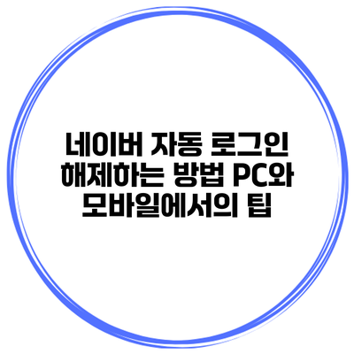 네이버 자동 로그인 해제하는 방법: PC와 모바일에서의 팁