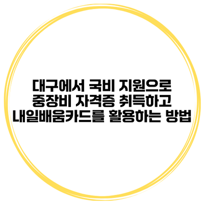 대구에서 국비 지원으로 중장비 자격증 취득하고 내일배움카드를 활용하는 방법