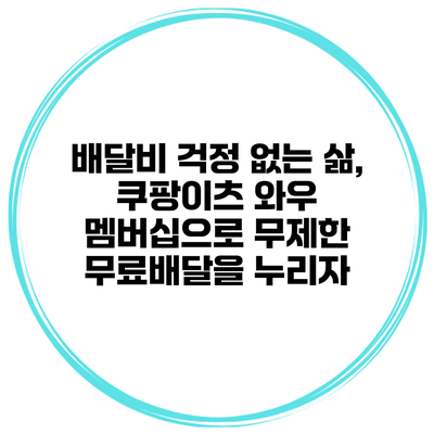 배달비 걱정 없는 삶, 쿠팡이츠 와우 멤버십으로 무제한 무료배달을 누리자