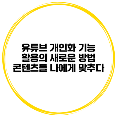 유튜브 개인화 기능 활용의 새로운 방법: 콘텐츠를 나에게 맞추다