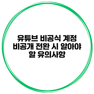 유튜브 비공식 계정 비공개 전환 시 알아야 할 유의사항