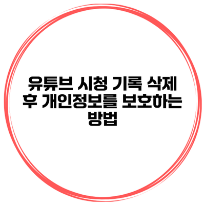 유튜브 시청 기록 삭제 후 개인정보를 보호하는 방법