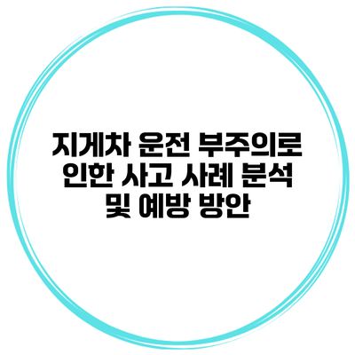 지게차 운전 부주의로 인한 사고 사례 분석 및 예방 방안