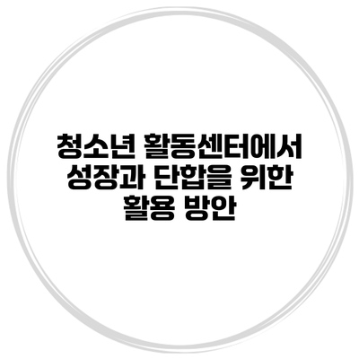 청소년 활동센터에서 성장과 단합을 위한 활용 방안