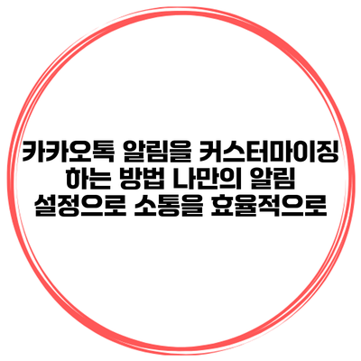 카카오톡 알림을 커스터마이징 하는 방법: 나만의 알림 설정으로 소통을 효율적으로