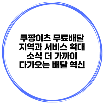 쿠팡이츠 무료배달 지역과 서비스 확대 소식: 더 가까이 다가오는 배달 혁신