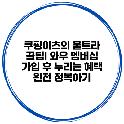 쿠팡이츠의 울트라 꿀팁! 와우 멤버십 가입 후 누리는 혜택 완전 정복하기
