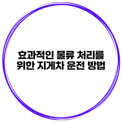 효과적인 물류 처리를 위한 지게차 운전 방법